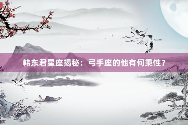 韩东君星座揭秘：弓手座的他有何秉性？