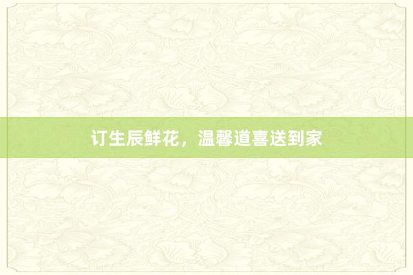 订生辰鲜花，温馨道喜送到家