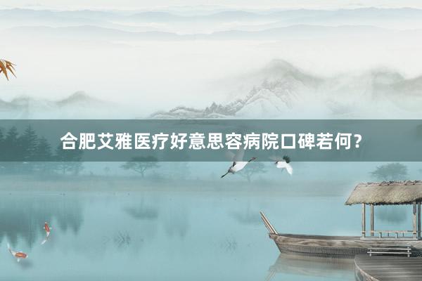 合肥艾雅医疗好意思容病院口碑若何？